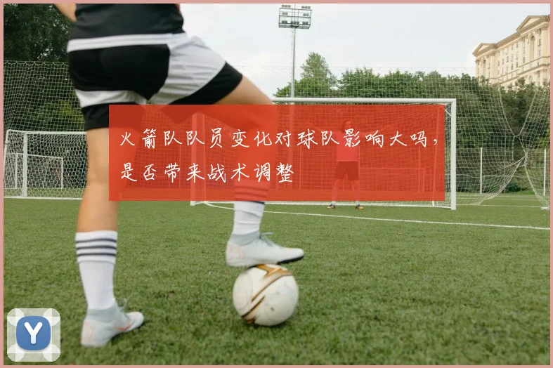 火箭队队员变化对球队影响大吗，是否带来战术调整