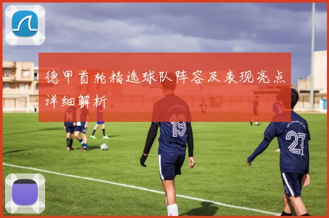 德甲首轮精选球队阵容及表现亮点详细解析