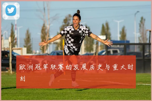 欧洲冠军联赛的发展历史与重大时刻