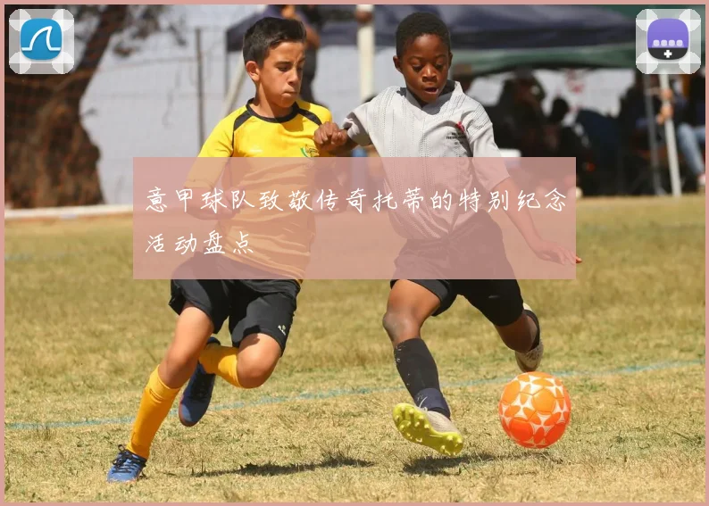 意甲球队致敬传奇托蒂的特别纪念活动盘点