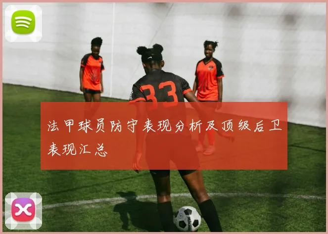 法甲球员防守表现分析及顶级后卫表现汇总