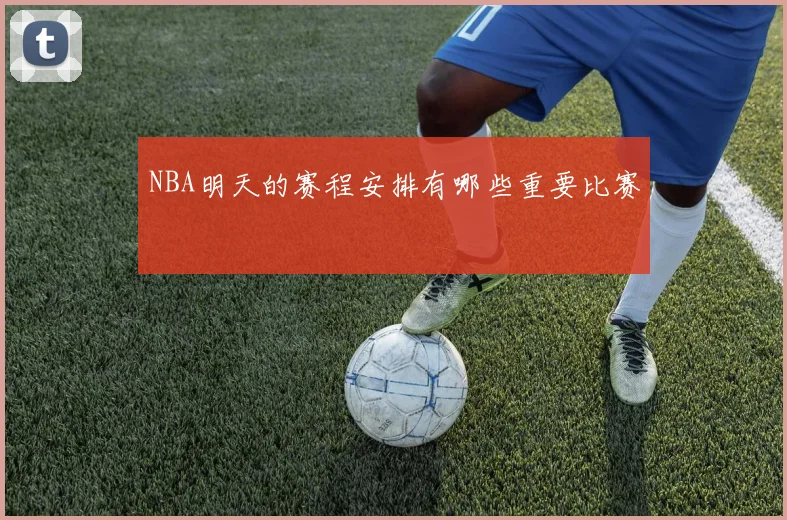NBA明天的赛程安排有哪些重要比赛