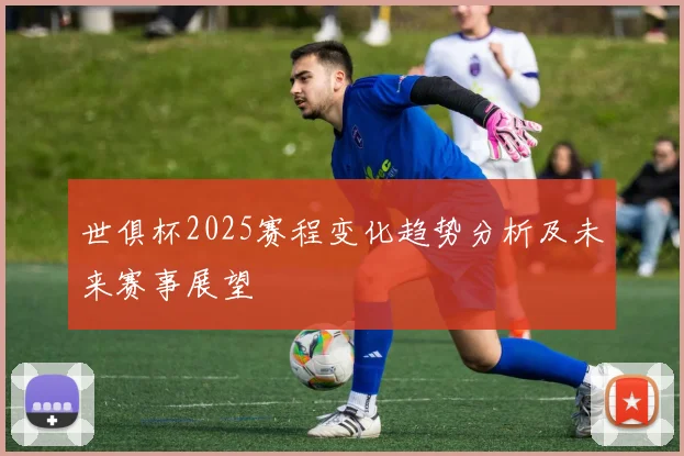 世俱杯2025赛程变化趋势分析及未来赛事展望