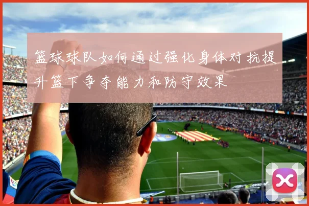 篮球球队如何通过强化身体对抗提升篮下争夺能力和防守效果