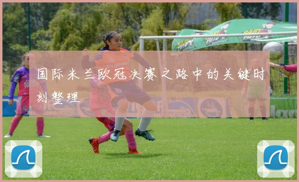 国际米兰欧冠决赛之路中的关键时刻整理