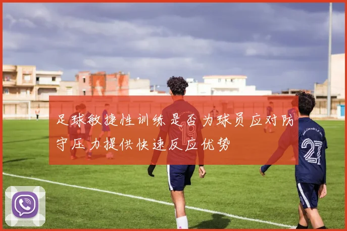 足球敏捷性训练是否为球员应对防守压力提供快速反应优势