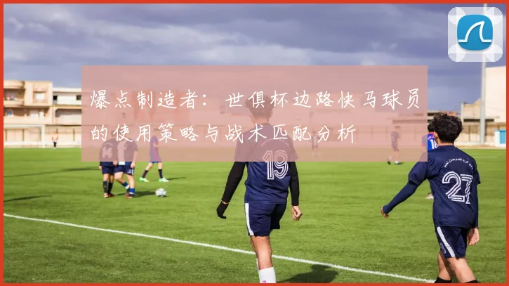 爆点制造者：世俱杯边路快马球员的使用策略与战术匹配分析