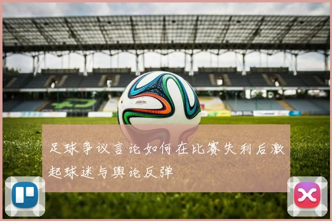 足球争议言论如何在比赛失利后激起球迷与舆论反弹