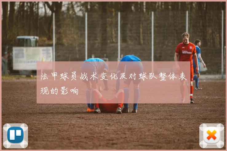 法甲球员战术变化及对球队整体表现的影响