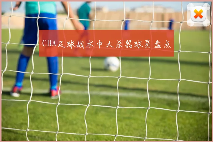 CBA足球战术中大杀器球员盘点
