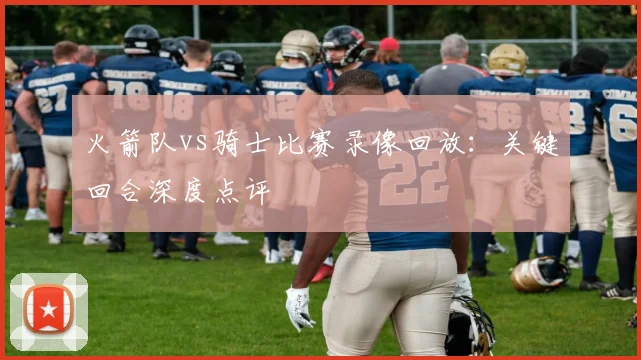 火箭队vs骑士比赛录像回放：关键回合深度点评