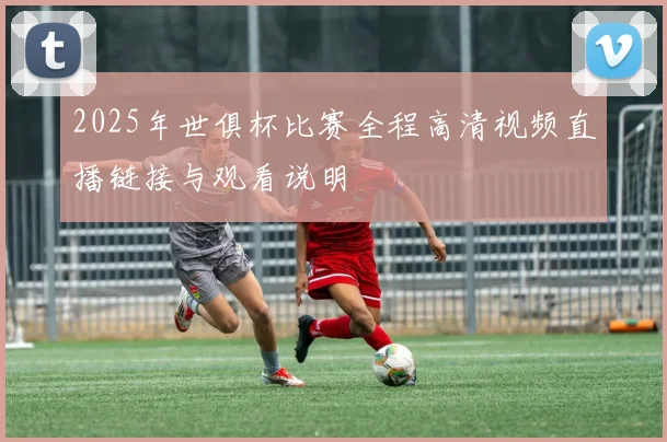 2025年世俱杯比赛全程高清视频直播链接与观看说明